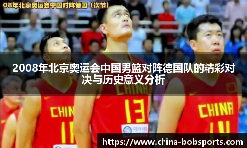 2008年北京奥运会中国男篮对阵德国队的精彩对决与历史意义分析