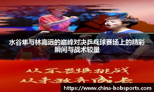 水谷隼与林高远的巅峰对决乒乓球赛场上的精彩瞬间与战术较量