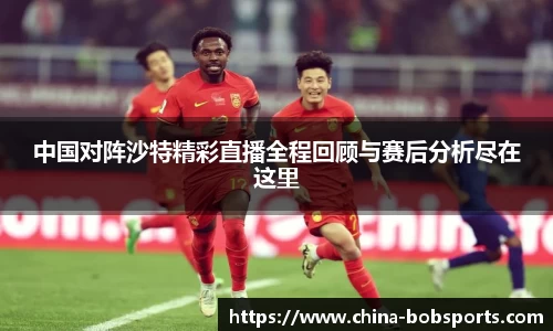 中国对阵沙特精彩直播全程回顾与赛后分析尽在这里