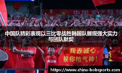 中国队精彩表现以三比零战胜韩国队展现强大实力与团队默契