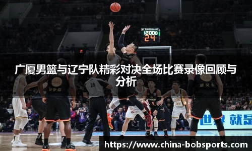 广厦男篮与辽宁队精彩对决全场比赛录像回顾与分析